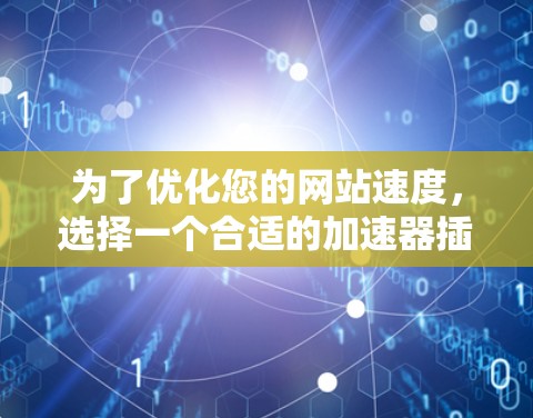 为了优化您的网站速度，选择一个合适的加速器插件是关键。以下是基于您的需求和考虑因素的分步建议