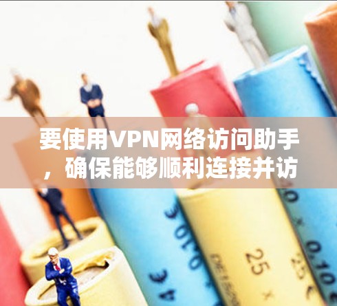 要使用VPN网络访问助手，确保能够顺利连接并访问所需资源，请按照以下步骤操作