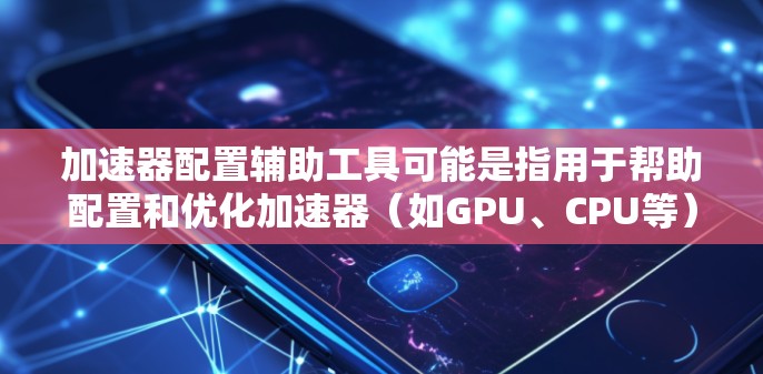 加速器配置辅助工具可能是指用于帮助配置和优化加速器（如GPU、CPU等）的软件工具。这些工具通常提供了用户友好的界面和功能，帮助用户快速配置加速器，优化性能，或者进行测试和调试