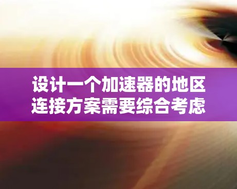 设计一个加速器的地区连接方案需要综合考虑多个方面，以下是一个逐步的方案设计