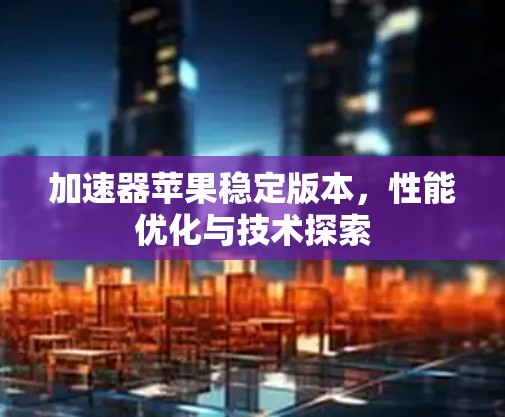 加速器苹果稳定版本，性能优化与技术探索