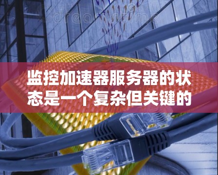 监控加速器服务器的状态是一个复杂但关键的任务，涉及多个层面和工具的使用。以下是对监控的总结和建议