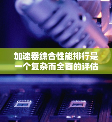 加速器综合性能排行是一个复杂而全面的评估过程，涉及多个关键因素来衡量其性能。以下是对加速器综合性能的详细分析和排行