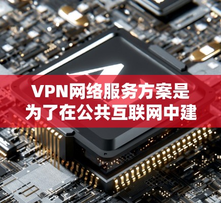 VPN网络服务方案是为了在公共互联网中建立安全、可靠的通讯渠道而设计的。以下是一个详细的VPN网络服务方案