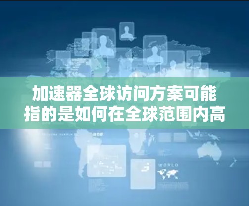 加速器全球访问方案可能指的是如何在全球范围内高效、安全地访问和管理加速器资源（如AI加速器、数据加速器等）以下是一些可能的方案和思路