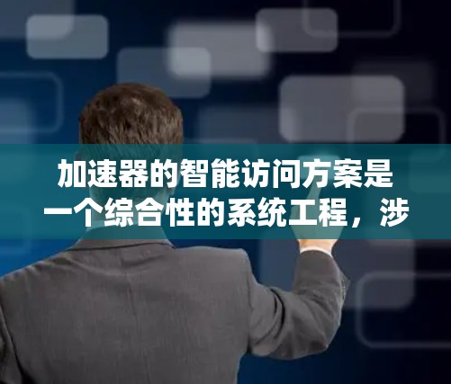 加速器的智能访问方案是一个综合性的系统工程，涉及多个关键环节和技术手段，以实现加速器资源的高效利用和智能管理。以下是对加速器智能访问方案的详细分析和总结