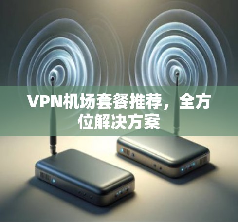 VPN机场套餐推荐，全方位解决方案