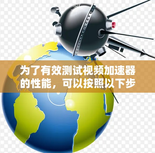 为了有效测试视频加速器的性能,可以按照以下步骤进行 为了有效测试视频加速器的性能,可以按照以下步骤进行