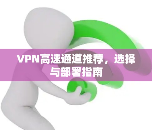 VPN高速通道推荐,选择与部署指南 VPN高速通道推荐,选择与部署指南