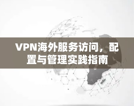 VPN海外服务访问,配置与管理实践指南 VPN海外服务访问,配置与管理实践指南