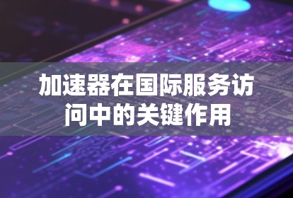 加速器在国际服务访问中的关键作用 加速器在国际服务访问中的关键作用