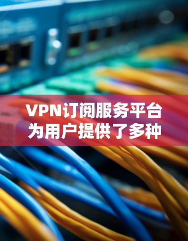VPN订阅服务平台为用户提供了多种选择,每个平台都有其独特的优势和适用场景。以下是几个主要平台的分析和建议 VPN订阅服务平台为用户提供了多种选择,每个平台都有其独特的优势和适用场景。以下是几个主要平台的分析和建议