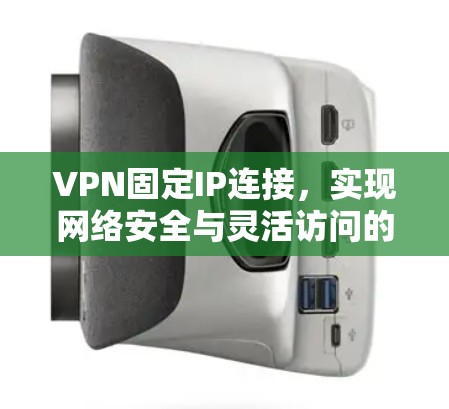 VPN固定IP连接，实现网络安全与灵活访问的双重保障