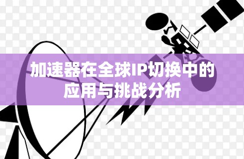 加速器在全球IP切换中的应用与挑战分析 加速器在全球IP切换中的应用与挑战分析