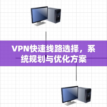 VPN快速线路选择,系统规划与优化方案 VPN快速线路选择,系统规划与优化方案
