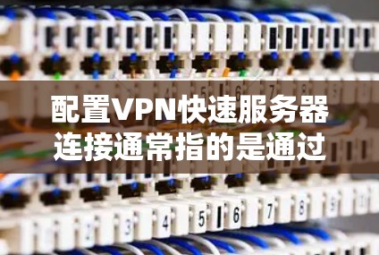 配置VPN快速服务器连接通常指的是通过PPTP、L2TP等协议快速建立VPN连接的过程。以下是一个详细的指南,帮助您顺利配置并连接到快速服务器 配置VPN快速服务器连接通常指的是通过PPTP、L2TP等协议快速建立VPN连接的过程。以下是一个详细的指南,帮助您顺利配置并连接到快速服务器