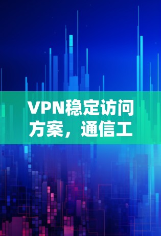 VPN稳定访问方案,通信工程师的核心利器 VPN稳定访问方案,通信工程师的核心利器