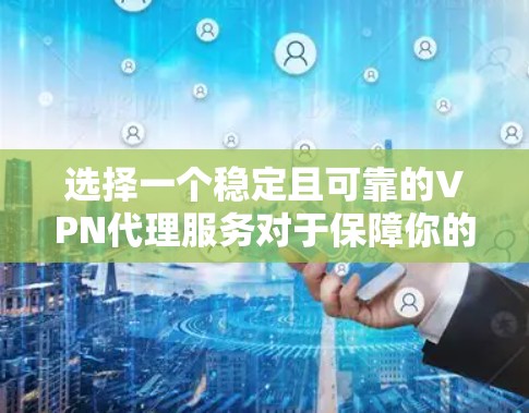 选择一个稳定且可靠的VPN代理服务对于保障你的网络安全和隐私至关重要。以下是一些关键点，帮助你选择一个稳定且可靠的VPN代理服务