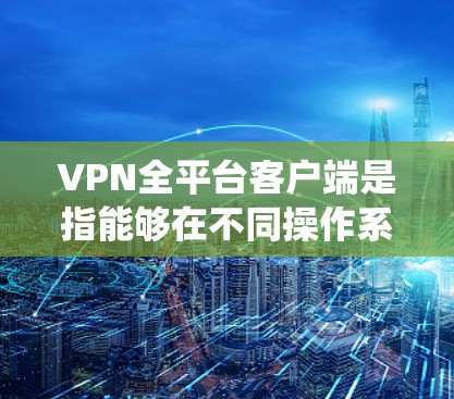 VPN全平台客户端是指能够在不同操作系统上运行的VPN软件，确保用户可以在Windows、macOS、Linux、iOS和Android等多种设备上安全地访问互联网。以下是针对不同平台的推荐客户端