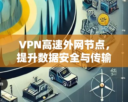 VPN高速外网节点，提升数据安全与传输效率的核心解决方案