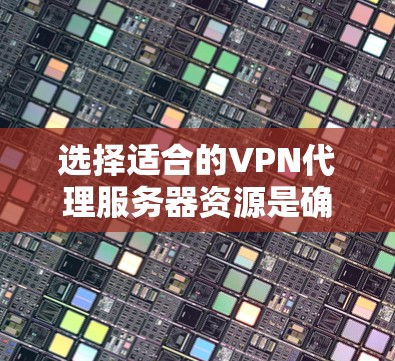 选择适合的VPN代理服务器资源是确保网络安全和稳定连接的关键。以下是对VPN代理服务器资源需求的详细分析和选择建议