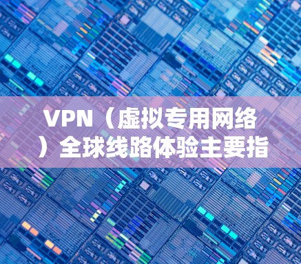 VPN（虚拟专用网络）全球线路体验主要指通过VPN连接到分布在全球范围内的服务器，提供跨国网络访问的性能、安全性和稳定性。以下是VPN全球线路体验的几个关键方面