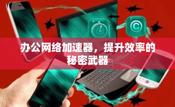办公网络加速器，提升效率的秘密武器