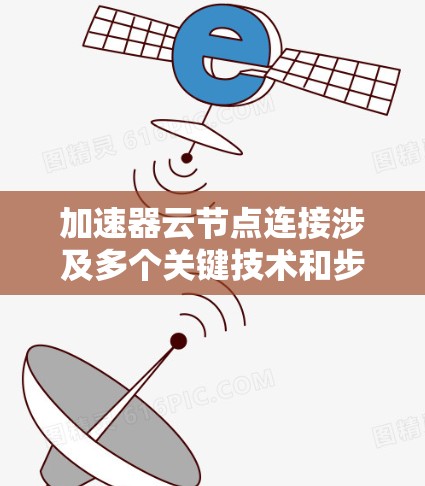 加速器云节点连接涉及多个关键技术和步骤，确保高效、稳定和安全的网络环境。以下是详细的步骤和注意事项