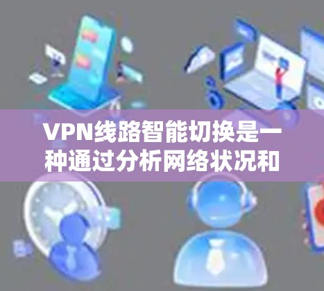 VPN线路智能切换是一种通过分析网络状况和用户需求，自动选择最优VPN连接路线的技术。这种智能切换可以帮助用户在多个可用VPN服务器中选择最快、最稳定的连接，从而优化VPN的性能和用户体验