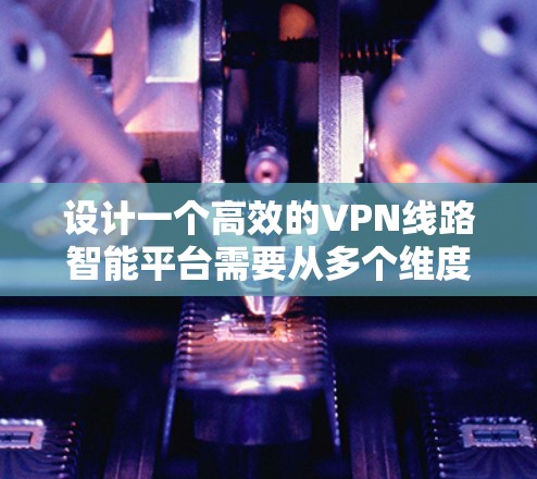 设计一个高效的VPN线路智能平台需要从多个维度进行综合考虑，确保其功能全面、性能优异且易于使用。以下是对该平台的详细设计和规划