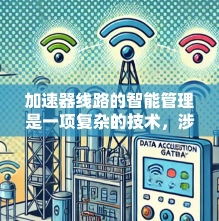 加速器线路的智能管理是一项复杂的技术，涉及到对加速器运行状态的实时监测、预测性维护、自动调节以及数据分析等多个方面。以下是加速器线路智能管理的主要内容和关键技术