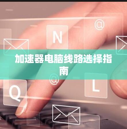 加速器电脑线路选择指南