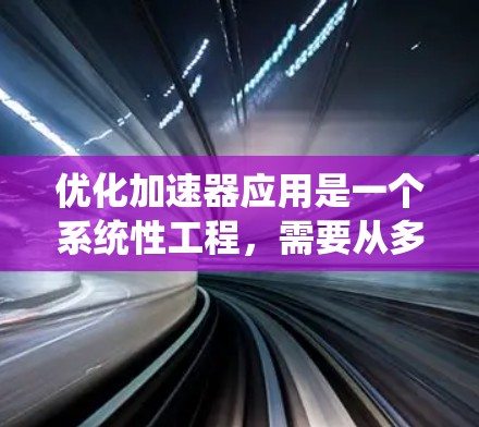 优化加速器应用是一个系统性工程，需要从多个方面进行探索和优化。以下是一个有条理的优化步骤指南，帮助您有效地实现加速器应用的加速优化