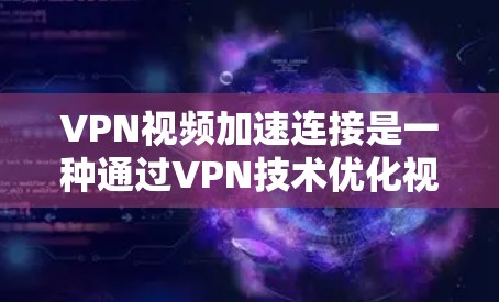 VPN视频加速连接是一种通过VPN技术优化视频流传输的方法，旨在提升视频观看体验。以下是对VPN视频加速连接的详细分析和总结