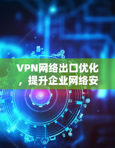 VPN网络出口优化，提升企业网络安全与性能