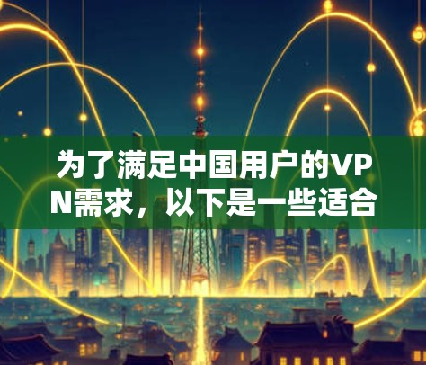 为了满足中国用户的VPN需求，以下是一些适合的VPN网络出口工具，涵盖了付费和免费选项，并考虑了安全性、稳定性和功能性