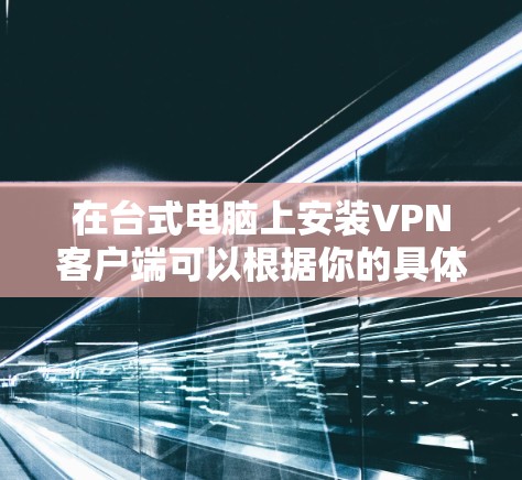 在台式电脑上安装VPN客户端可以根据你的具体需求和VPN协议选择不同的安装方法。以下是一些常见的VPN安装方法和步骤
