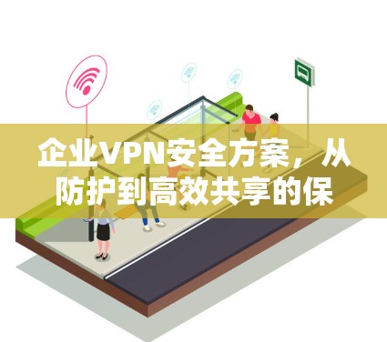 企业VPN安全方案，从防护到高效共享的保障之路