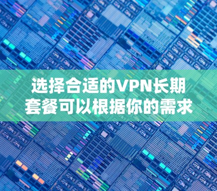 选择合适的VPN长期套餐可以根据你的需求来定。以下是一些推荐的VPN服务提供商及其长期套餐信息