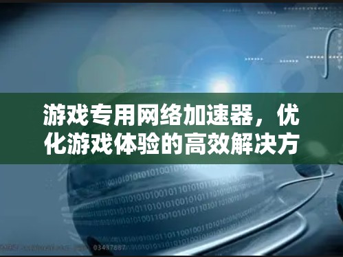 游戏专用网络加速器，优化游戏体验的高效解决方案
