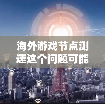 海外游戏节点测速这个问题可能涉及多个方面，具体取决于你的需求和场景。以下是一些可能的解释和步骤