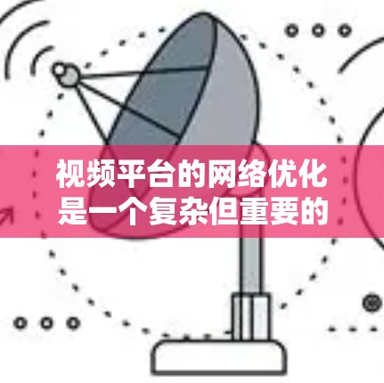 视频平台的网络优化是一个复杂但重要的任务，旨在确保视频内容能够流畅、高效地传输给用户。以下是一些关键的网络优化策略和方法