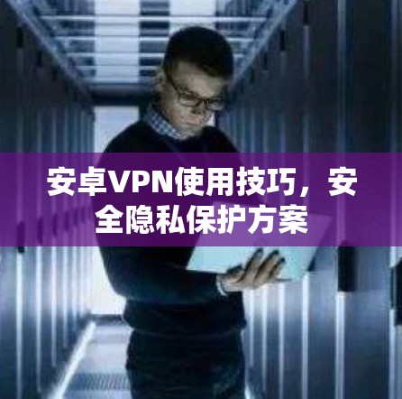 安卓VPN使用技巧，安全隐私保护方案