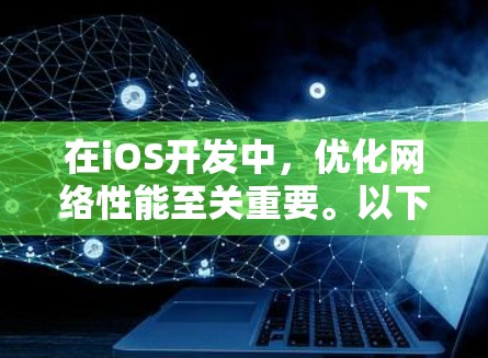 在iOS开发中，优化网络性能至关重要。以下是一些关键步骤和工具，可以帮助您加速网络请求，提升应用的性能和用户体验