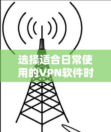 选择适合日常使用的VPN软件时，可以根据以下几个关键因素来考虑
