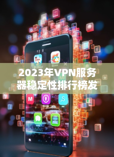 2023年VPN服务器稳定性排行榜发布