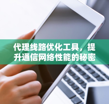 代理线路优化工具,提升通信网络性能的秘密武器 代理线路优化工具,提升通信网络性能的秘密武器