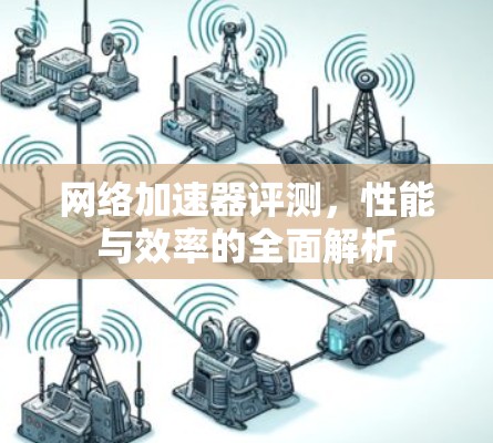 网络加速器评测,性能与效率的全面解析 网络加速器评测,性能与效率的全面解析