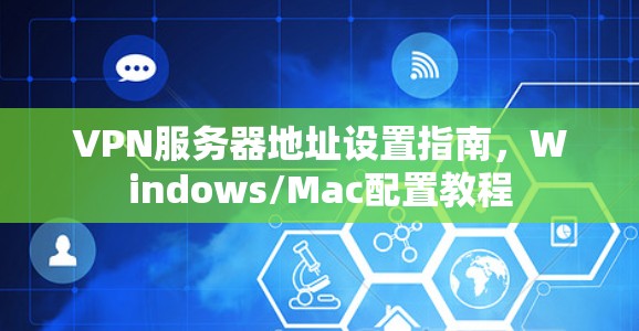 VPN服务器地址设置指南,Windows/Mac配置教程 VPN服务器地址设置指南,Windows/Mac配置教程