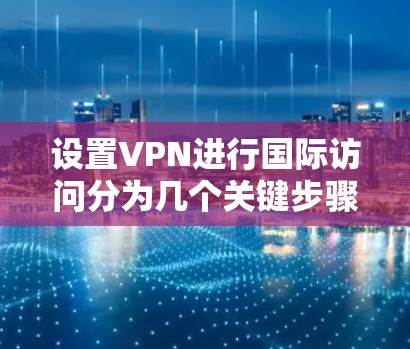 设置VPN进行国际访问分为几个关键步骤，以下是详细的步骤指南